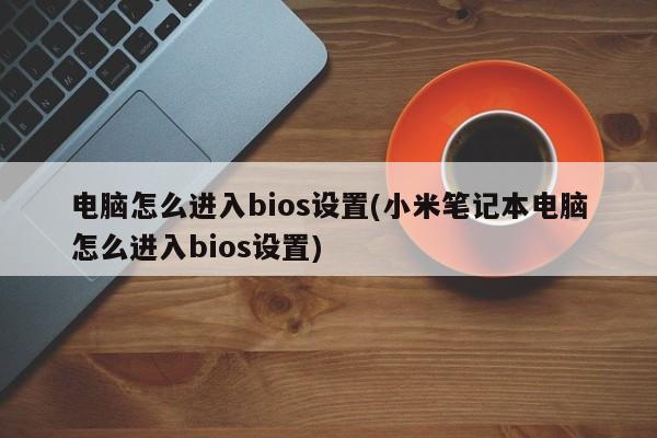 电脑怎么进入bios设置(小米笔记本电脑怎么进入bios设置)