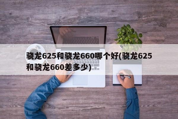 骁龙625和骁龙660哪个好(骁龙625和骁龙660差多少)