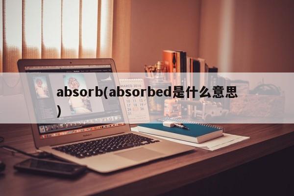 absorb(absorbed是什么意思)