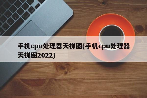 手机cpu处理器天梯图(手机cpu处理器天梯图2022)