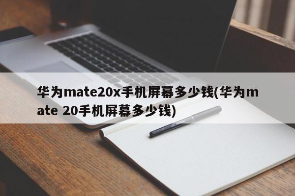 华为mate20x手机屏幕多少钱(华为mate 20手机屏幕多少钱)