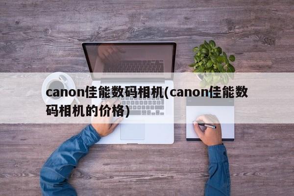 canon佳能数码相机(canon佳能数码相机的价格)