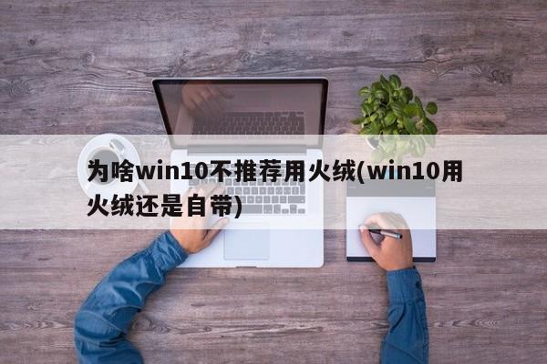 为啥win10不推荐用火绒(win10用火绒还是自带)