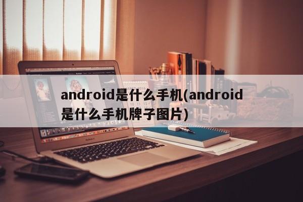 android是什么手机(android是什么手机牌子图片)