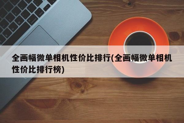 全画幅微单相机性价比排行(全画幅微单相机性价比排行榜)