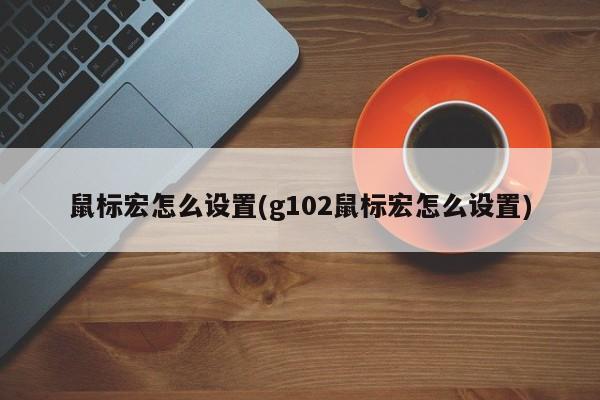 鼠标宏怎么设置(g102鼠标宏怎么设置)