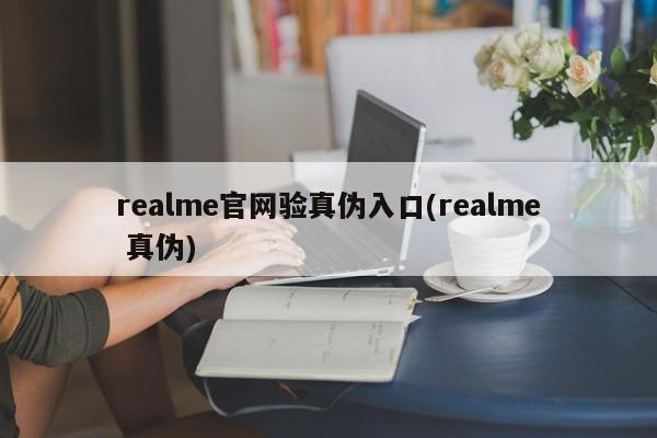 realme官网验真伪入口(realme 真伪)