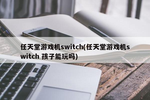 任天堂游戏机switch(任天堂游戏机switch 孩子能玩吗)