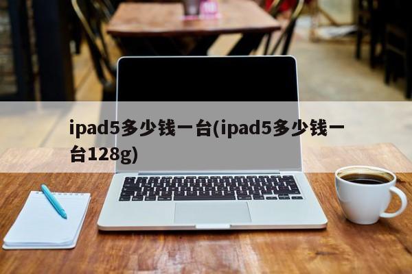 ipad5多少钱一台(ipad5多少钱一台128g)