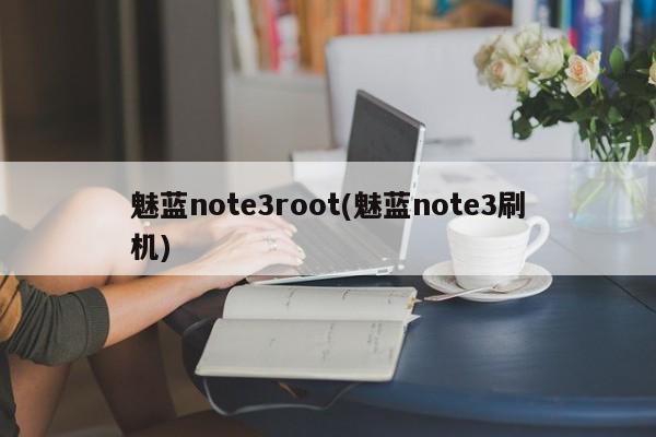 魅蓝note3root(魅蓝note3刷机)