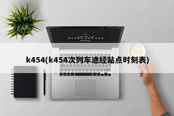 k454(k454次列车途经站点时刻表)