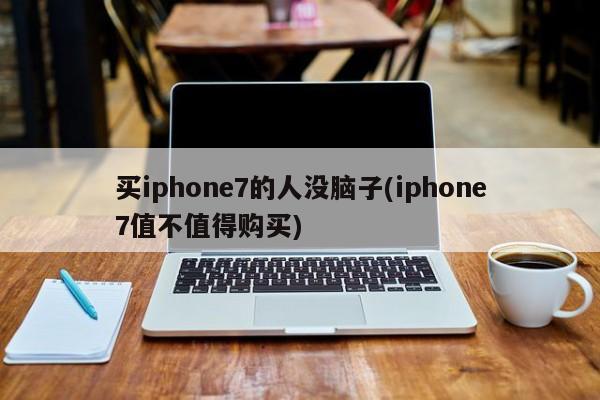 买iphone7的人没脑子(iphone7值不值得购买)