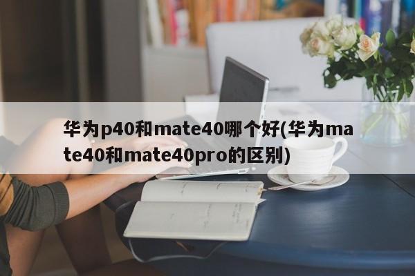 华为p40和mate40哪个好(华为mate40和mate40pro的区别)