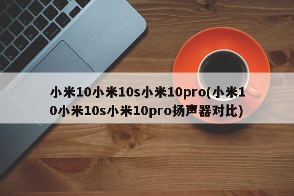 小米10小米10s小米10pro(小米10小米10s小米10pro扬声器对比)