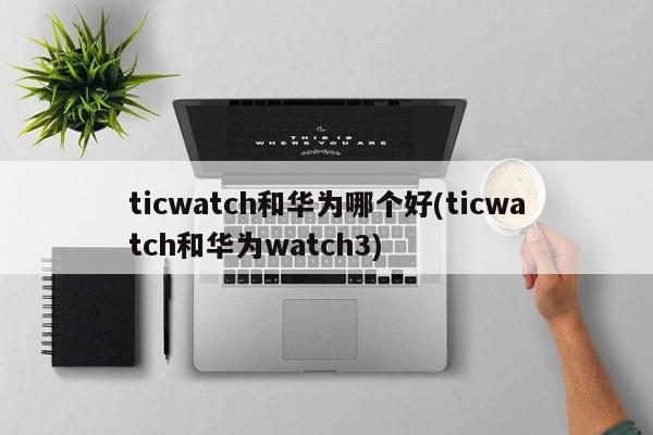 ticwatch和华为哪个好(ticwatch和华为watch3)