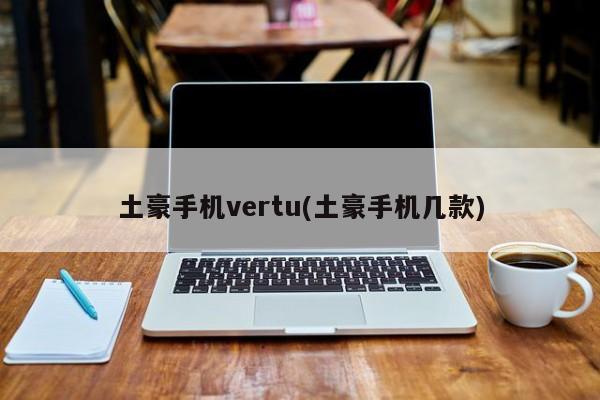 土豪手机vertu(土豪手机几款)