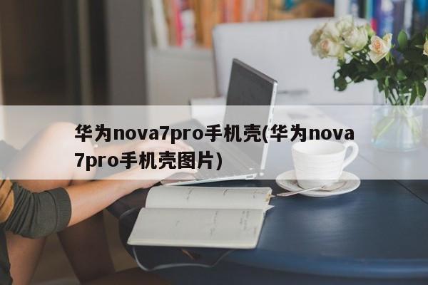 华为nova7pro手机壳(华为nova7pro手机壳图片)