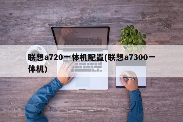 联想a720一体机配置(联想a7300一体机)