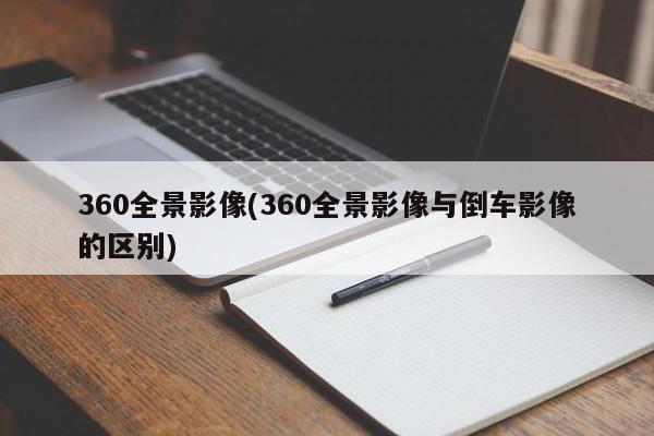 360全景影像(360全景影像与倒车影像的区别)