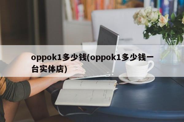 oppok1多少钱(oppok1多少钱一台实体店)