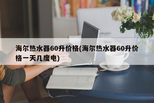 海尔热水器60升价格(海尔热水器60升价格一天几度电)