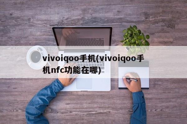 vivoiqoo手机(vivoiqoo手机nfc功能在哪)