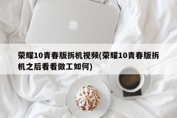 荣耀10青春版拆机视频(荣耀10青春版拆机之后看看做工如何)