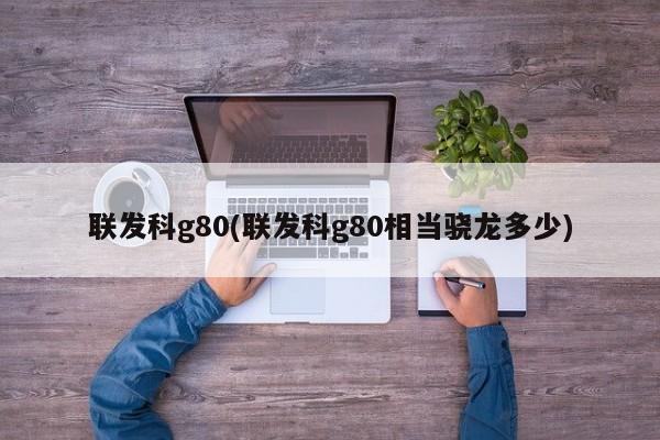 联发科g80(联发科g80相当骁龙多少)