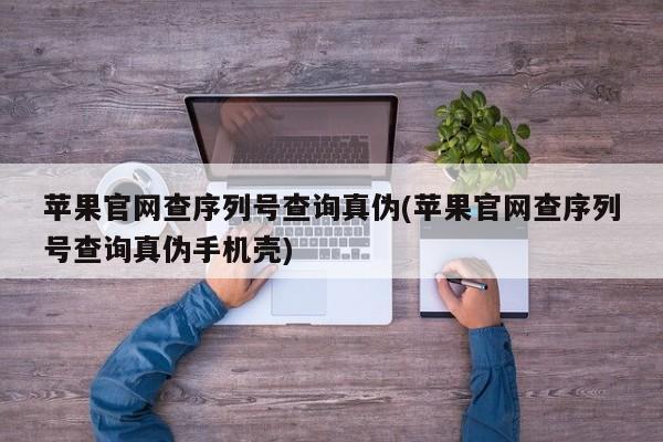 苹果官网查序列号查询真伪(苹果官网查序列号查询真伪手机壳)