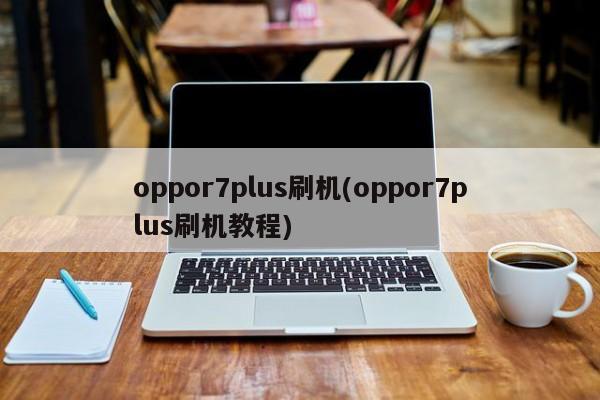 oppor7plus刷机(oppor7plus刷机教程)