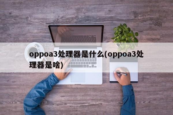 oppoa3处理器是什么(oppoa3处理器是啥)