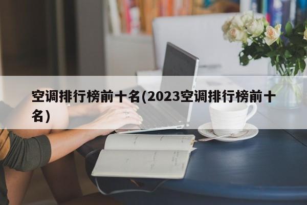 空调排行榜前十名(2023空调排行榜前十名)