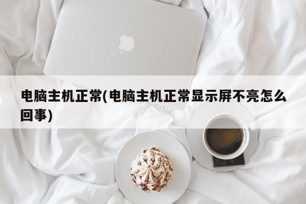 电脑主机正常(电脑主机正常显示屏不亮怎么回事)