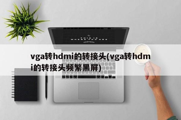 vga转hdmi的转接头(vga转hdmi的转接头频繁黑屏)