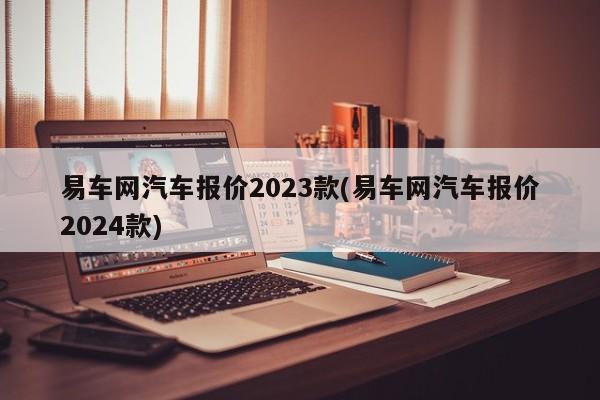 易车网汽车报价2023款(易车网汽车报价2024款)