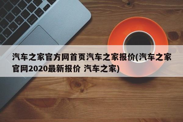 汽车之家官方网首页汽车之家报价(汽车之家官网2020最新报价 汽车之家)