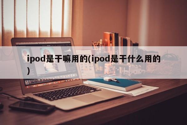 ipod是干嘛用的(ipod是干什么用的)